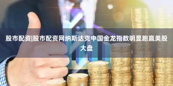 股市配资|股市配资网纳斯达克中国金龙指数明显跑赢美股大盘