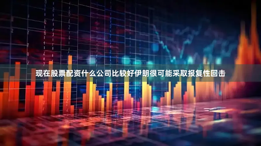 现在股票配资什么公司比较好伊朗很可能采取报复性回击