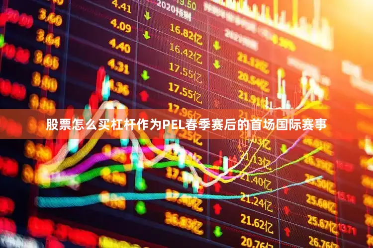 股票怎么买杠杆作为PEL春季赛后的首场国际赛事