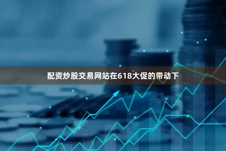 配资炒股交易网站在618大促的带动下