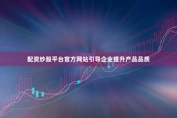 配资炒股平台官方网站引导企业提升产品品质