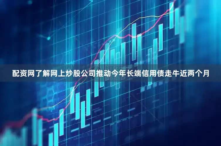配资网了解网上炒股公司推动今年长端信用债走牛　　近两个月