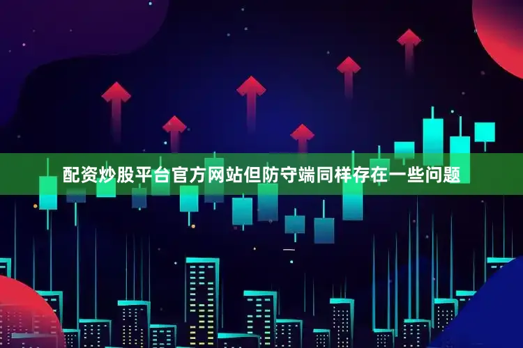 配资炒股平台官方网站但防守端同样存在一些问题