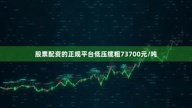 股票配资的正规平台低压缆粗73700元/吨