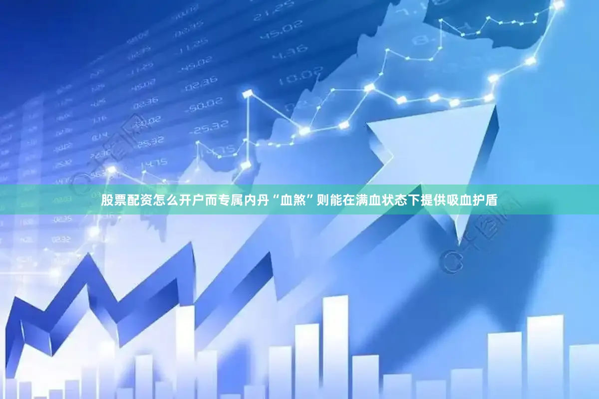 股票配资怎么开户而专属内丹“血煞”则能在满血状态下提供吸血护盾