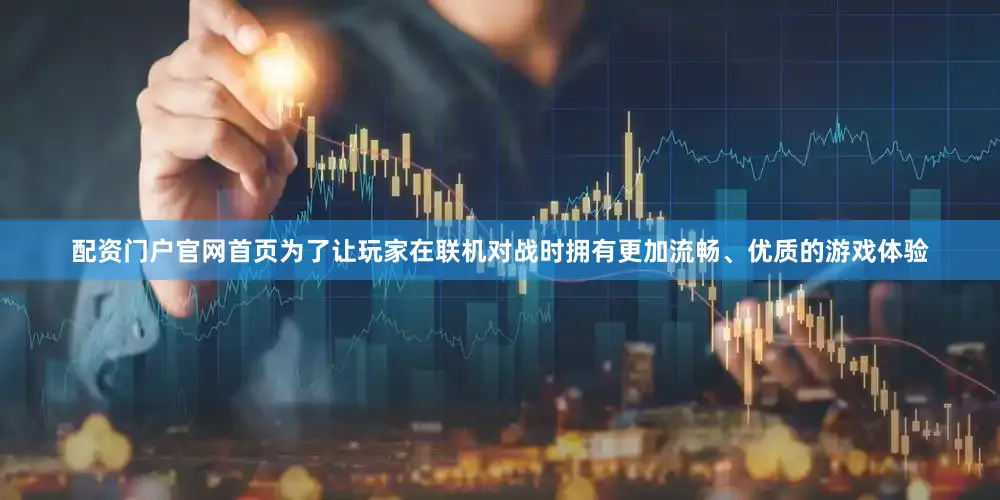 配资门户官网首页为了让玩家在联机对战时拥有更加流畅、优质的游戏体验