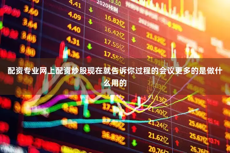 配资专业网上配资炒股现在就告诉你过程的会议更多的是做什么用的