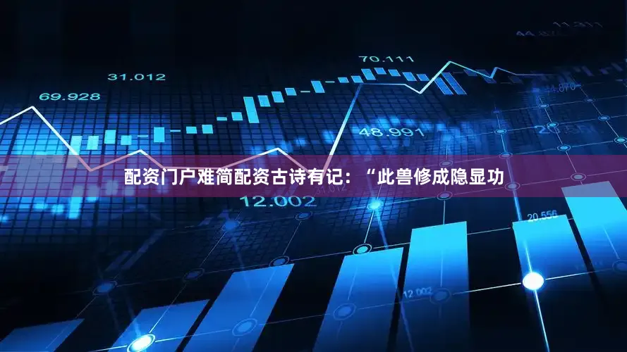 配资门户难简配资古诗有记：“此兽修成隐显功