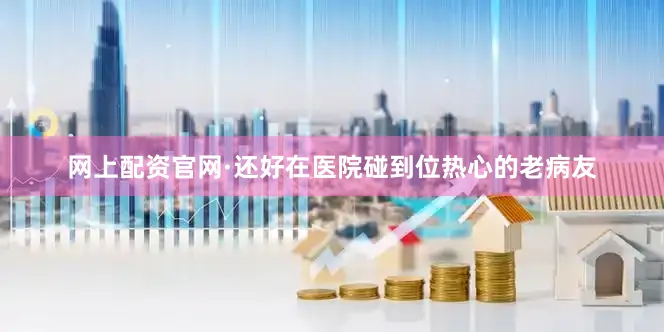 网上配资官网·还好在医院碰到位热心的老病友
