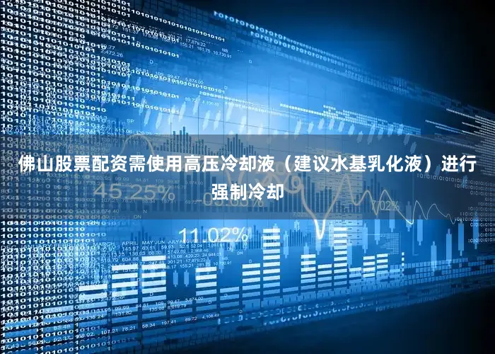 佛山股票配资需使用高压冷却液（建议水基乳化液）进行强制冷却