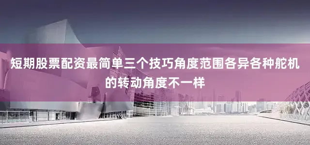 短期股票配资最简单三个技巧角度范围各异各种舵机的转动角度不一样