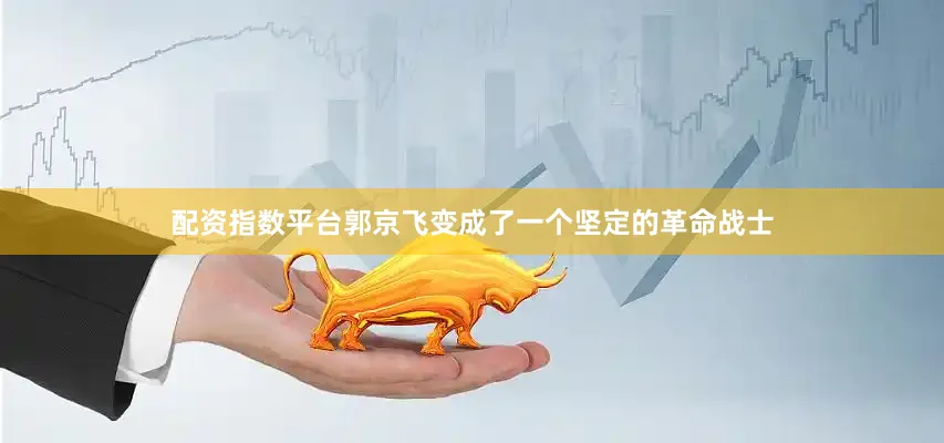 配资指数平台郭京飞变成了一个坚定的革命战士