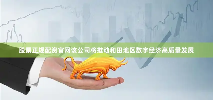股票正规配资官网该公司将推动和田地区数字经济高质量发展
