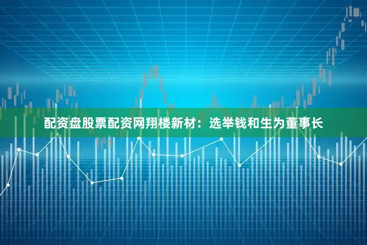 配资盘股票配资网翔楼新材：选举钱和生为董事长