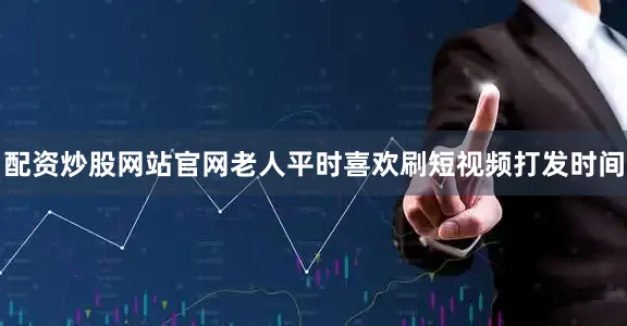 配资炒股网站官网老人平时喜欢刷短视频打发时间