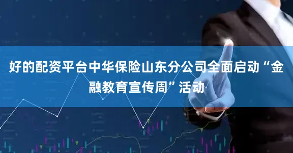 好的配资平台中华保险山东分公司全面启动“金融教育宣传周”活动